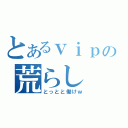 とあるｖｉｐの荒らし（とっとと働けｗ）