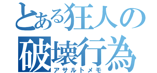 とある狂人の破壊行為（アサルトメモ）