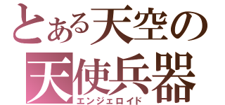 とある天空の天使兵器（エンジェロイド）