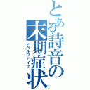 とある詩音の末期症状（レベルファイブ）