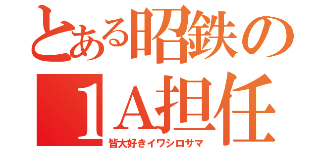 とある昭鉄の１Ａ担任（皆大好きイワシロサマ）