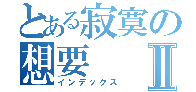 とある寂寞の想要Ⅱ（インデックス）