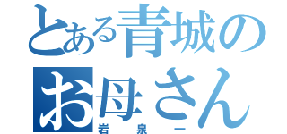 とある青城のお母さん（岩泉一）