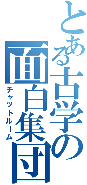 とある古学の面白集団（チャットルーム）