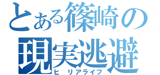 とある篠崎の現実逃避（ヒ リアライフ）