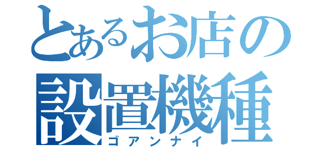 とあるお店の設置機種（ゴアンナイ）