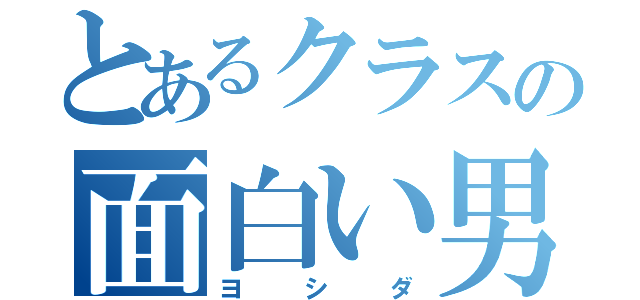 とあるクラスの面白い男（ヨシダ）