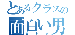 とあるクラスの面白い男（ヨシダ）