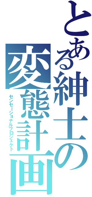 とある紳士の変態計画（センセーショナルプロジェクト）