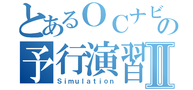 とあるＯＣナビの予行演習Ⅱ（Ｓｉｍｕｌａｔｉｏｎ）