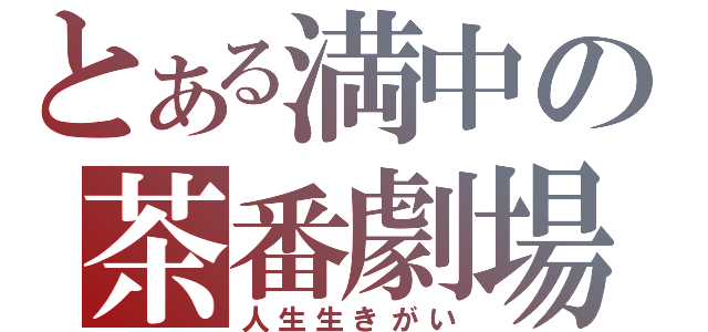 とある満中の茶番劇場（人生生きがい）