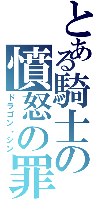 とある騎士の憤怒の罪（ドラゴン・シン）