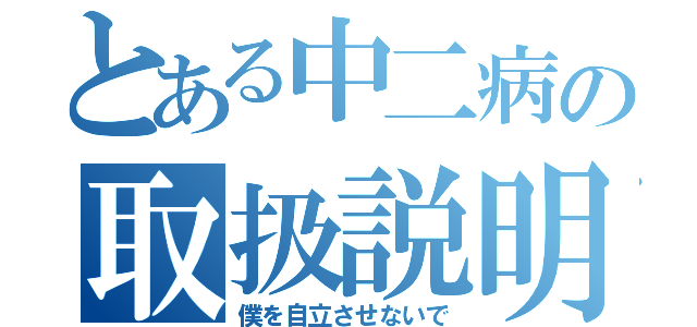 とある中二病の取扱説明書（僕を自立させないで）