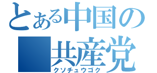 とある中国の　共産党（クソチュウゴク）