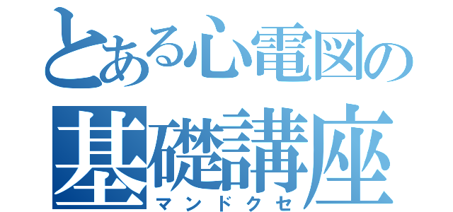 とある心電図の基礎講座（マンドクセ）