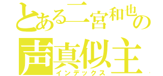 とある二宮和也の声真似主（インデックス）