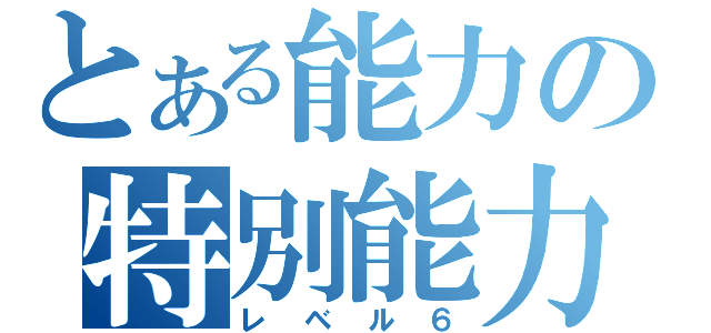 とある能力の特別能力者（レベル６）