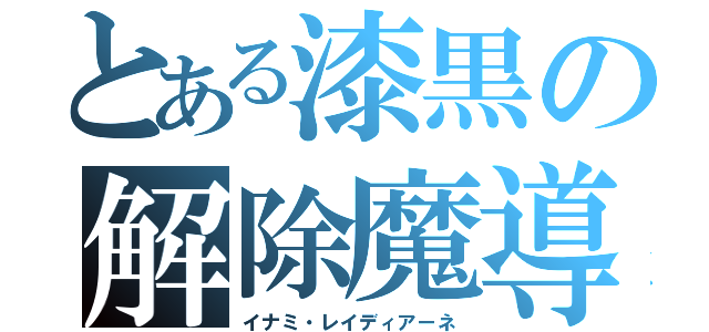 とある漆黒の解除魔導師（イナミ・レイディアーネ）