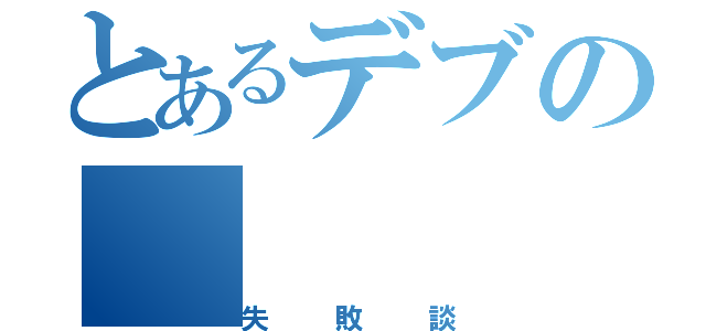 とあるデブの（失敗談）