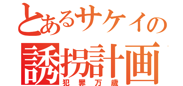 とあるサケイの誘拐計画（犯罪万歳）