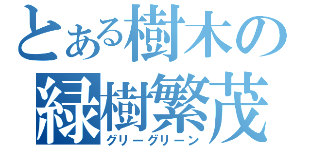 とある樹木の緑樹繁茂（グリーグリーン）