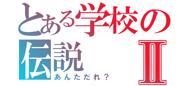 とある学校の伝説Ⅱ（あんただれ？）