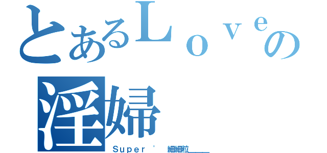 とあるＬｏｖｅ｀の淫婦（Ｓｕｐｅｒ ' 細細粒＿＿＿）