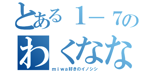 とある１－７のわくなな（ｍｉｗａ好きのイノシシ）