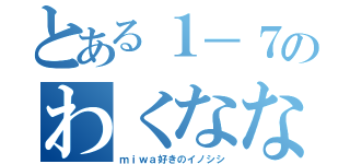 とある１－７のわくなな（ｍｉｗａ好きのイノシシ）