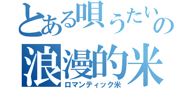 とある唄うたいの浪漫的米（ロマンティック米）