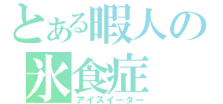 とある暇人の氷食症（アイスイーター）