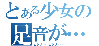 とある少女の足音が……（ヒタリ……ヒタリ……）