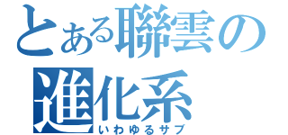 とある聯雲の進化系（いわゆるサブ）