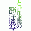 とある印刷業の電子激写（カメラ機能）