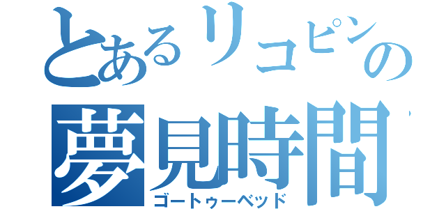 とあるリコピンの夢見時間（ゴートゥーベッド）