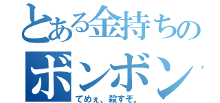 とある金持ちのボンボン（てめぇ、殺すぞ。）