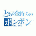 とある金持ちのボンボン（てめぇ、殺すぞ。）