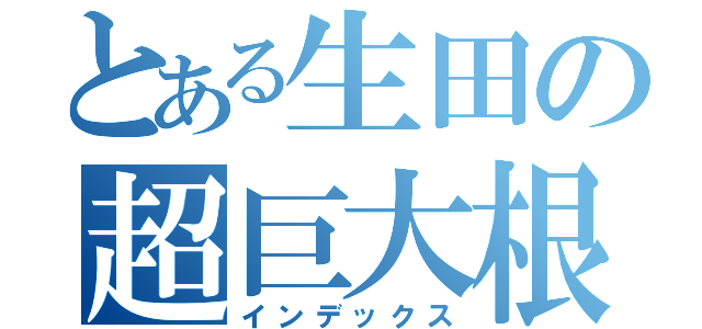 とある生田の超巨大根（インデックス）