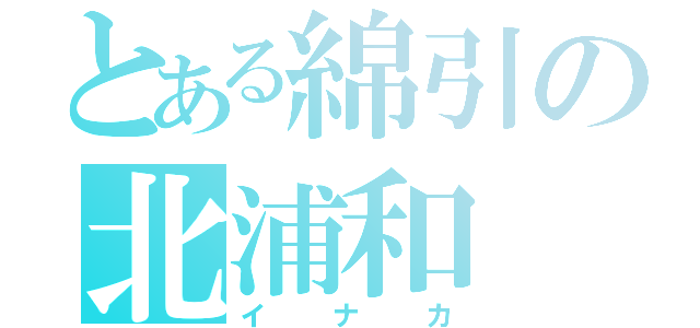 とある綿引の北浦和（イナカ）