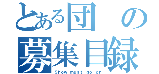 とある団の募集目録（Ｓｈｏｗ ｍｕｓｔ ｇｏ ｏｎ）