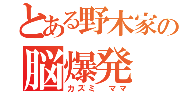 とある野木家の脳爆発（カズミ ママ）