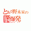 とある野木家の脳爆発（カズミ ママ）