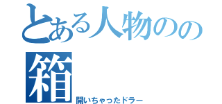 とある人物のの箱（開いちゃったドラー）