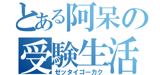 とある阿呆の受験生活（ゼッタイゴーカク）