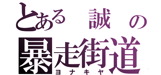 とある　誠　の暴走街道（ヨ　ナ　キ　ヤ）