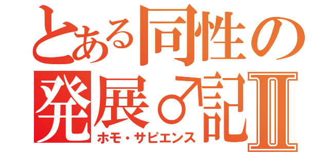 とある同性の発展♂記録Ⅱ（ホモ・サピエンス）