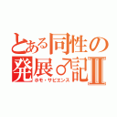 とある同性の発展♂記録Ⅱ（ホモ・サピエンス）