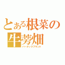 とある根菜の牛蒡畑（バーダックプラント）