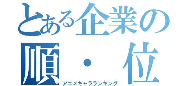 とある企業の順・　位（アニメキャラランキング）