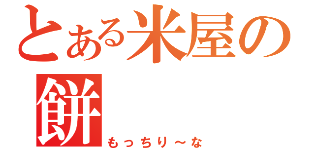 とある米屋の餅（もっちり～な）